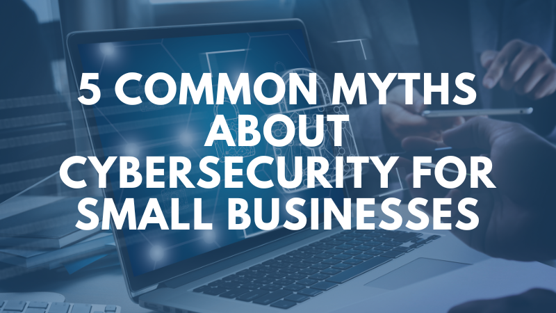 5 Common Myths About Cybersecurity For Small Businesses Managed It Blog