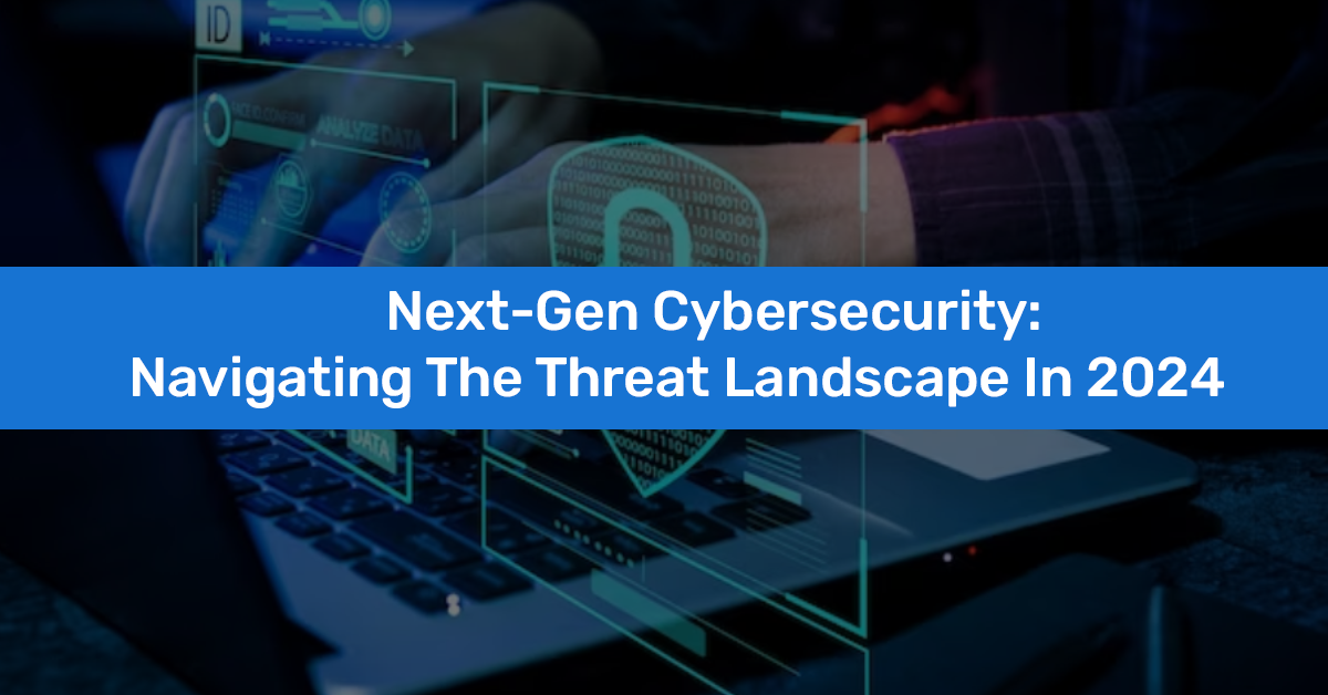 Next-Gen Cybersecurity: Navigating The Threat Landscape In 2024 ...