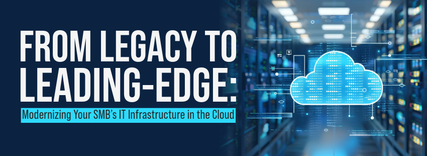 From Legacy to Leading-Edge: Modernizing Your SMB’s IT Infrastructure in the Cloud